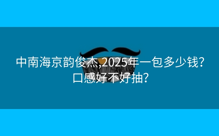 中南海京韵俊杰,2025年一包多少钱？口感好不好抽？