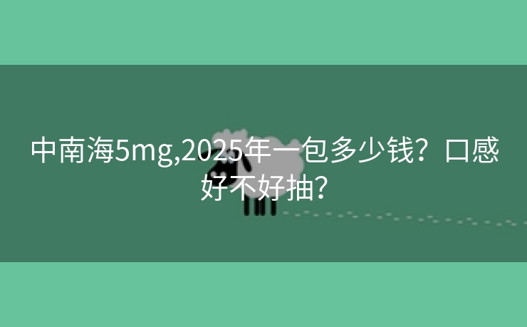 中南海5mg,2025年一包多少钱？口感好不好抽？