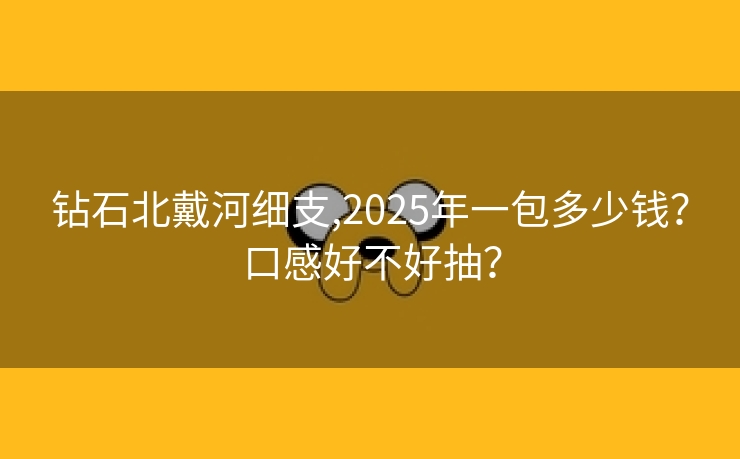 钻石北戴河细支,2025年一包多少钱？口感好不好抽？