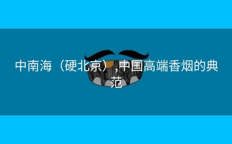 中南海(硬北京),中国高端香烟的典范